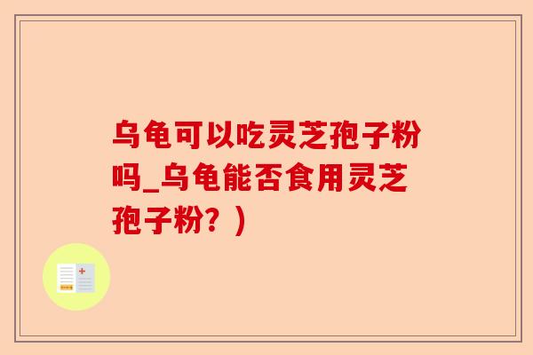 乌龟可以吃灵芝孢子粉吗_乌龟能否食用灵芝孢子粉？)-第1张图片-卓越灵芝孢子粉
