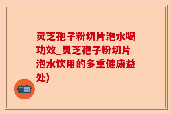 灵芝孢子粉切片泡水喝功效_灵芝孢子粉切片泡水饮用的多重健康益处)-第1张图片-卓越灵芝孢子粉