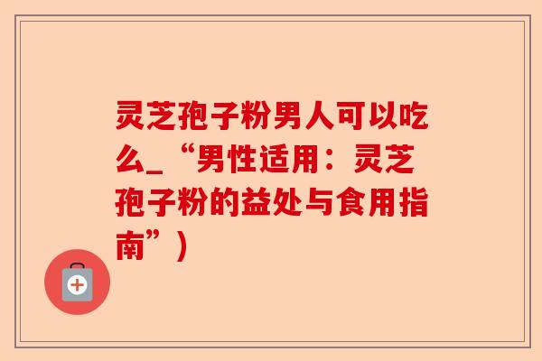 灵芝孢子粉男人可以吃么_“男性适用:灵芝孢子粉的益处与食用指南”)-第1张图片-卓越灵芝孢子粉 灵芝孢子粉男人可以吃么_“男性适用:灵芝孢子粉的益处与食用指南”)-第1张图片-卓越灵芝孢子粉
