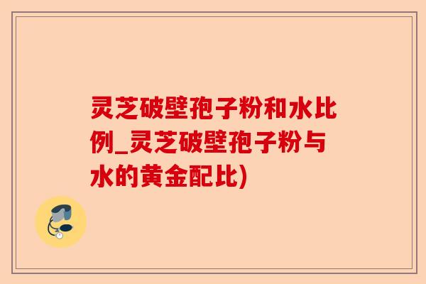 灵芝破壁孢子粉和水比例_灵芝破壁孢子粉与水的黄金配比)-第1张图片-卓越灵芝孢子粉 灵芝破壁孢子粉和水比例_灵芝破壁孢子粉与水的黄金配比)-第1张图片-卓越灵芝孢子粉