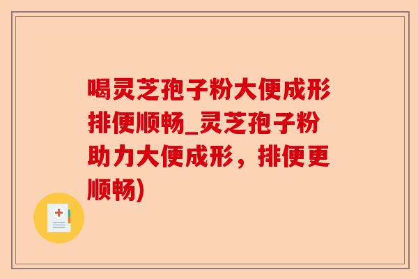 喝灵芝孢子粉大便成形排便顺畅_灵芝孢子粉助力大便成形，排便更顺畅)-第1张图片-卓越灵芝孢子粉