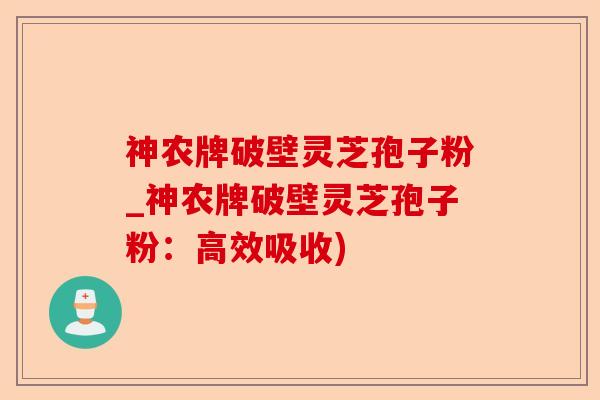 神农牌破壁灵芝孢子粉_神农牌破壁灵芝孢子粉:高效吸收)-第1张图片-卓越灵芝孢子粉 神农牌破壁灵芝孢子粉_神农牌破壁灵芝孢子粉:高效吸收)-第1张图片-卓越灵芝孢子粉