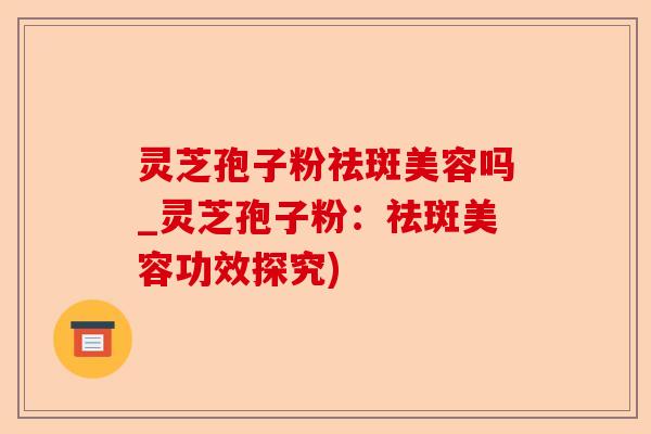 灵芝孢子粉祛斑美容吗_灵芝孢子粉:祛斑美容功效探究)-第1张图片-卓越灵芝孢子粉 灵芝孢子粉祛斑美容吗_灵芝孢子粉:祛斑美容功效探究)-第1张图片-卓越灵芝孢子粉