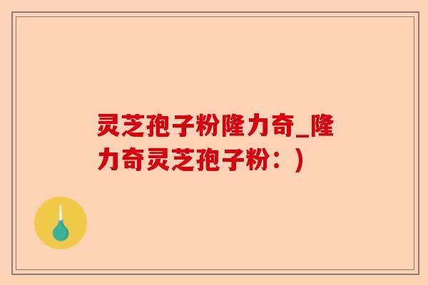 灵芝孢子粉隆力奇_隆力奇灵芝孢子粉:)-第1张图片-卓越灵芝孢子粉 灵芝孢子粉隆力奇_隆力奇灵芝孢子粉:)-第1张图片-卓越灵芝孢子粉
