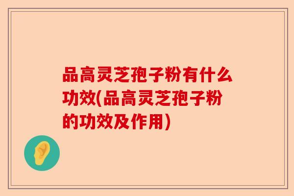 品高灵芝孢子粉有什么功效(品高灵芝孢子粉的功效及作用)-第1张图片-卓越灵芝孢子粉
