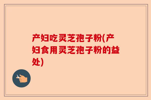 产妇吃灵芝孢子粉(产妇食用灵芝孢子粉的益处)-第1张图片-卓越灵芝孢子粉