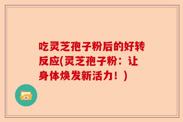 吃灵芝孢子粉后的好转反应(灵芝孢子粉：让身体焕发新活力！)-第1张图片-卓越灵芝孢子粉