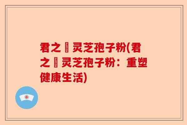 君之來灵芝孢子粉(君之來灵芝孢子粉：重塑健康生活)-第1张图片-卓越灵芝孢子粉