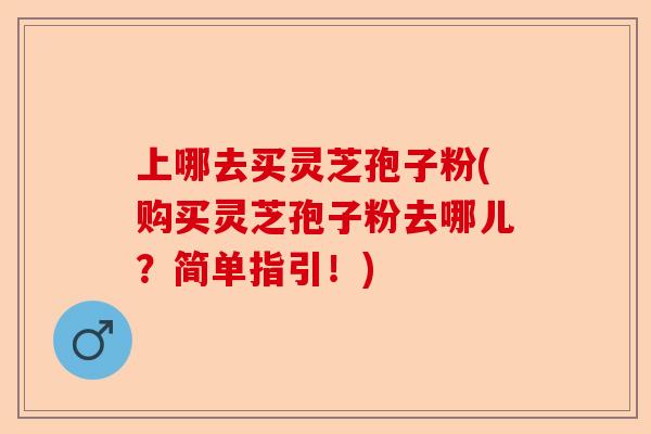 上哪去买灵芝孢子粉(购买灵芝孢子粉去哪儿？简单指引！)-第1张图片-卓越灵芝孢子粉