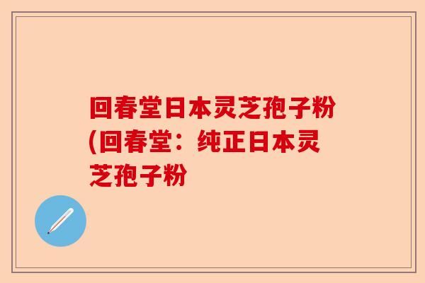 回春堂日本灵芝孢子粉(回春堂：纯正日本灵芝孢子粉-第1张图片-卓越灵芝孢子粉