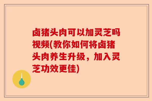 卤猪头肉可以加灵芝吗视频(教你如何将卤猪头肉养生升级，加入灵芝功效更佳)-第1张图片-卓越灵芝孢子粉