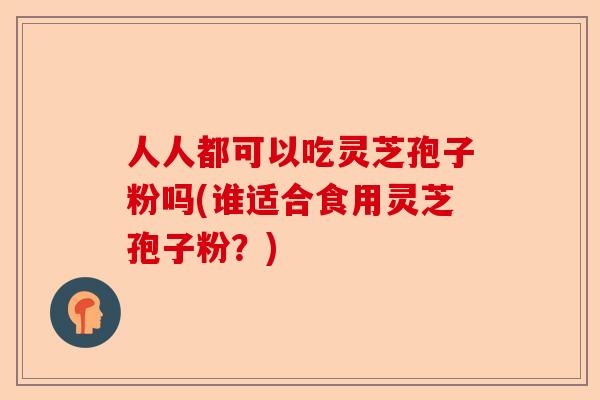 人人都可以吃灵芝孢子粉吗(谁适合食用灵芝孢子粉？)-第1张图片-卓越灵芝孢子粉