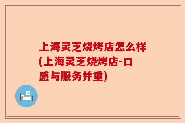 上海灵芝烧烤店怎么样(上海灵芝烧烤店-口感与服务并重)-第1张图片-卓越灵芝孢子粉