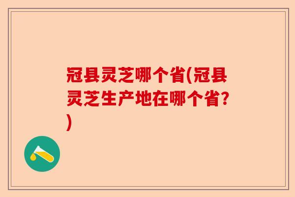 冠县灵芝哪个省(冠县灵芝生产地在哪个省？)-第1张图片-卓越灵芝孢子粉