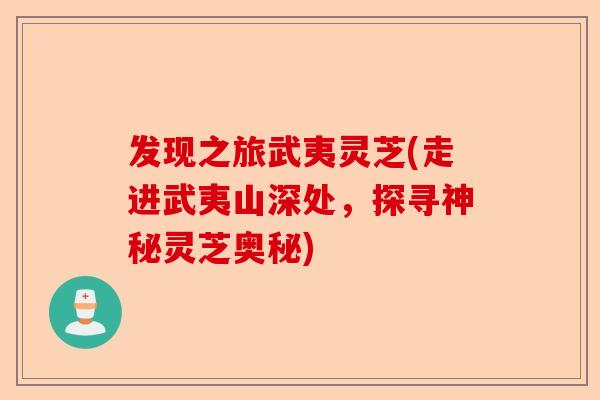 发现之旅武夷灵芝(走进武夷山深处，探寻神秘灵芝奥秘)-第1张图片-卓越灵芝孢子粉