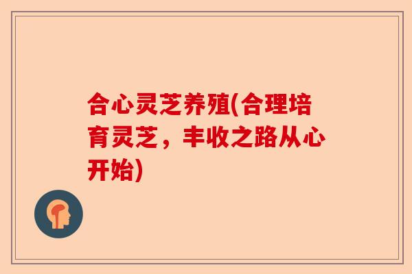 合心灵芝养殖(合理培育灵芝，丰收之路从心开始)-第1张图片-卓越灵芝孢子粉