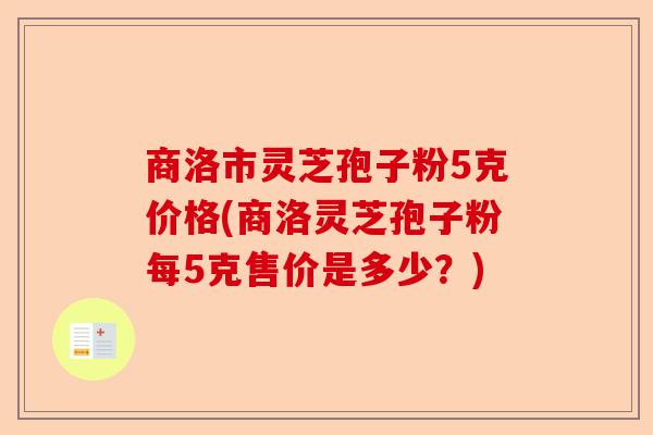 商洛市灵芝孢子粉5克价格(商洛灵芝孢子粉每5克售价是多少？)-第1张图片-卓越灵芝孢子粉