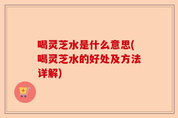 喝灵芝水是什么意思(喝灵芝水的好处及方法详解)-第1张图片-卓越灵芝孢子粉 喝灵芝水是什么意思(喝灵芝水的好处及方法详解)-第1张图片-卓越灵芝孢子粉