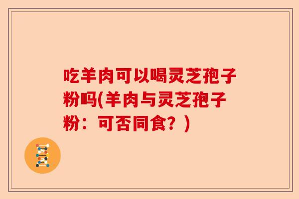 吃羊肉可以喝灵芝孢子粉吗(羊肉与灵芝孢子粉：可否同食？)-第1张图片-卓越灵芝孢子粉