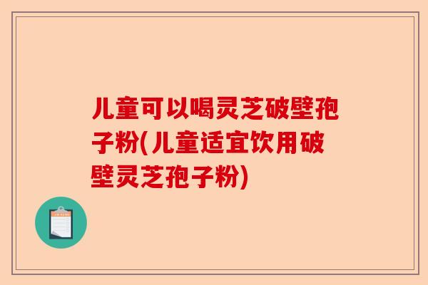 儿童可以喝灵芝破壁孢子粉(儿童适宜饮用破壁灵芝孢子粉)-第1张图片-卓越灵芝孢子粉 儿童可以喝灵芝破壁孢子粉(儿童适宜饮用破壁灵芝孢子粉)-第1张图片-卓越灵芝孢子粉