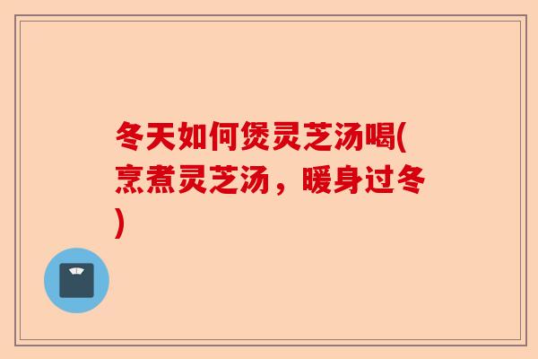 冬天如何煲灵芝汤喝(烹煮灵芝汤，暖身过冬)-第1张图片-卓越灵芝孢子粉