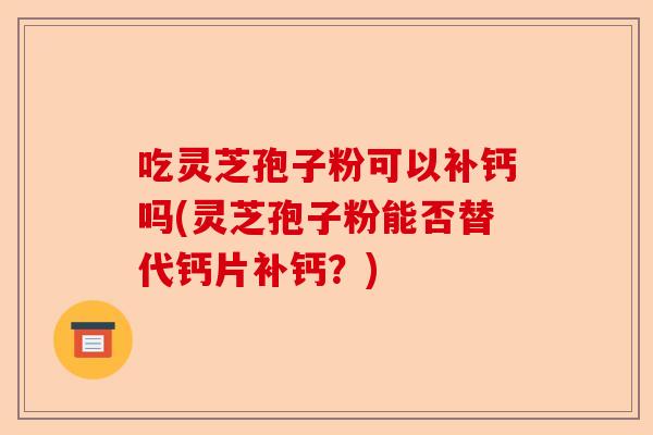 吃灵芝孢子粉可以补钙吗(灵芝孢子粉能否替代钙片补钙？)-第1张图片-卓越灵芝孢子粉