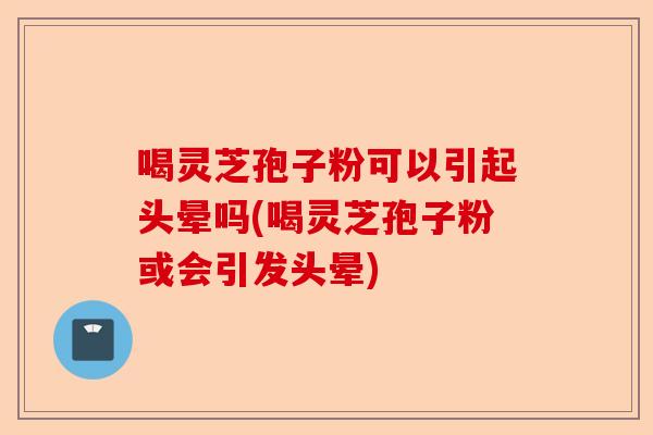 喝灵芝孢子粉可以引起头晕吗(喝灵芝孢子粉或会引发头晕)-第1张图片-卓越灵芝孢子粉