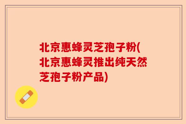北京惠蜂灵芝孢子粉(北京惠蜂灵推出纯天然芝孢子粉产品)-第1张图片-卓越灵芝孢子粉