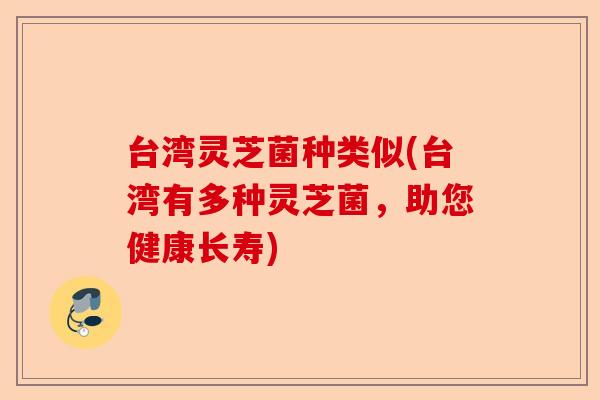 台湾灵芝菌种类似(台湾有多种灵芝菌，助您健康长寿)-第1张图片-卓越灵芝孢子粉