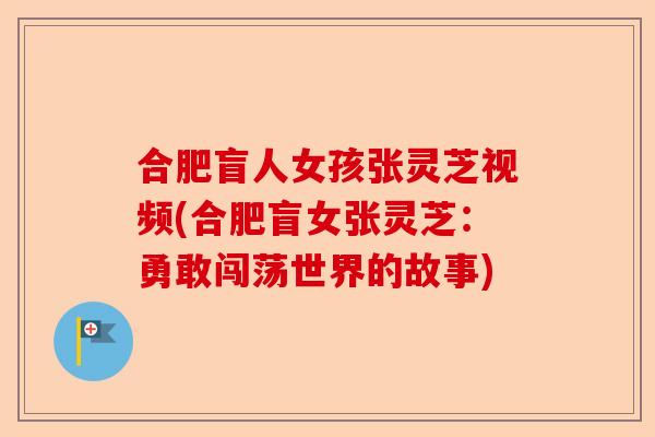合肥盲人女孩张灵芝视频(合肥盲女张灵芝：勇敢闯荡世界的故事)-第1张图片-卓越灵芝孢子粉