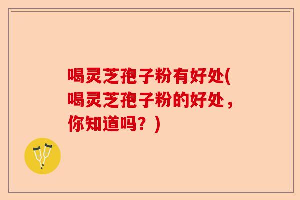 喝灵芝孢子粉有好处(喝灵芝孢子粉的好处，你知道吗？)-第1张图片-卓越灵芝孢子粉