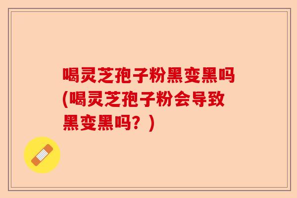喝灵芝孢子粉黑变黑吗(喝灵芝孢子粉会导致黑变黑吗?)-第1张图片-卓越灵芝孢子粉 喝灵芝孢子粉黑变黑吗(喝灵芝孢子粉会导致黑变黑吗?)-第1张图片-卓越灵芝孢子粉