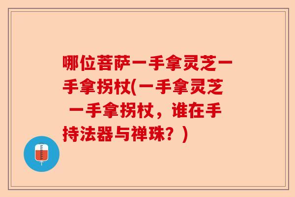 哪位菩萨一手拿灵芝一手拿拐杖(一手拿灵芝 一手拿拐杖,谁在手持法器与禅珠?)-第1张图片-卓越灵芝孢子粉 哪位菩萨一手拿灵芝一手拿拐杖(一手拿灵芝 一手拿拐杖,谁在手持法器与禅珠?)-第1张图片-卓越灵芝孢子粉