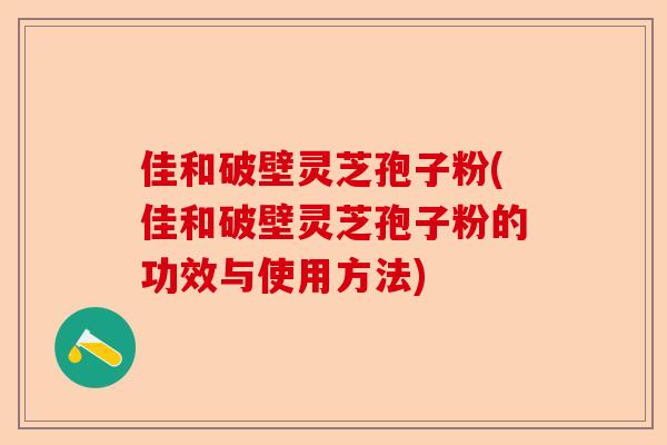 佳和破壁灵芝孢子粉(佳和破壁灵芝孢子粉的功效与使用方法)-第1张图片-卓越灵芝孢子粉 佳和破壁灵芝孢子粉(佳和破壁灵芝孢子粉的功效与使用方法)-第1张图片-卓越灵芝孢子粉