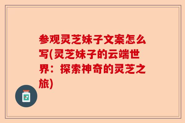 参观灵芝妹子文案怎么写(灵芝妹子的云端世界：探索神奇的灵芝之旅)-第1张图片-卓越灵芝孢子粉
