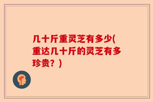 几十斤重灵芝有多少(重达几十斤的灵芝有多珍贵？)-第1张图片-卓越灵芝孢子粉