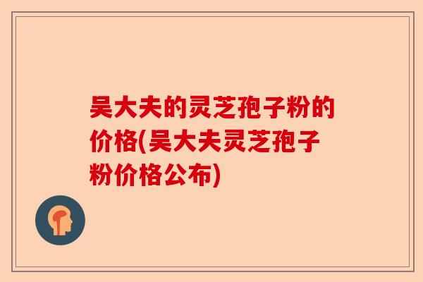 吴大夫的灵芝孢子粉的价格(吴大夫灵芝孢子粉价格公布)-第1张图片-卓越灵芝孢子粉