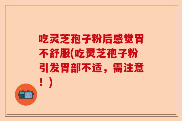 吃灵芝孢子粉后感觉胃不舒服(吃灵芝孢子粉引发胃部不适，需注意！)-第1张图片-卓越灵芝孢子粉