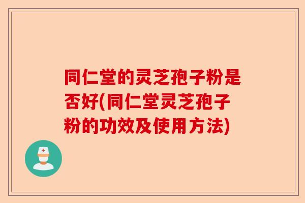 同仁堂的灵芝孢子粉是否好(同仁堂灵芝孢子粉的功效及使用方法)-第1张图片-卓越灵芝孢子粉 同仁堂的灵芝孢子粉是否好(同仁堂灵芝孢子粉的功效及使用方法)-第1张图片-卓越灵芝孢子粉