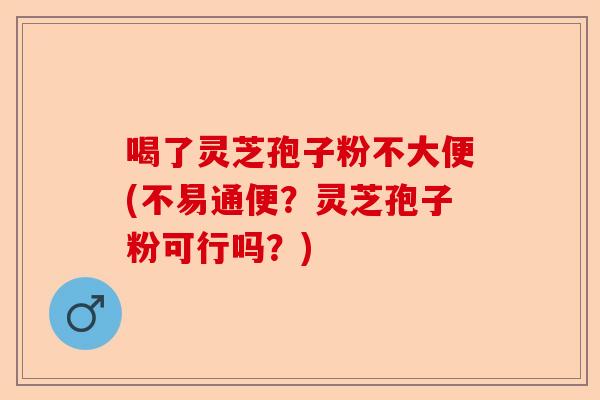 喝了灵芝孢子粉不大便(不易通便?灵芝孢子粉可行吗?)-第1张图片-卓越灵芝孢子粉 喝了灵芝孢子粉不大便(不易通便?灵芝孢子粉可行吗?)-第1张图片-卓越灵芝孢子粉