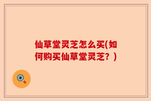 仙草堂灵芝怎么买(如何购买仙草堂灵芝?)-第1张图片-卓越灵芝孢子粉 仙草堂灵芝怎么买(如何购买仙草堂灵芝?)-第1张图片-卓越灵芝孢子粉