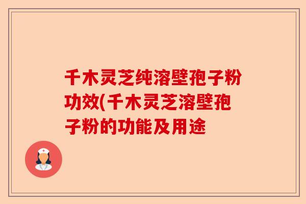 千木灵芝纯溶壁孢子粉功效(千木灵芝溶壁孢子粉的功能及用途-第1张图片-卓越灵芝孢子粉