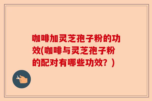 咖啡加灵芝孢子粉的功效(咖啡与灵芝孢子粉的配对有哪些功效？)-第1张图片-卓越灵芝孢子粉