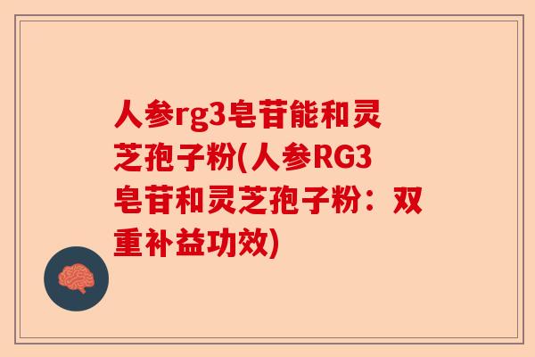 人参rg3皂苷能和灵芝孢子粉(人参RG3皂苷和灵芝孢子粉：双重补益功效)-第1张图片-卓越灵芝孢子粉