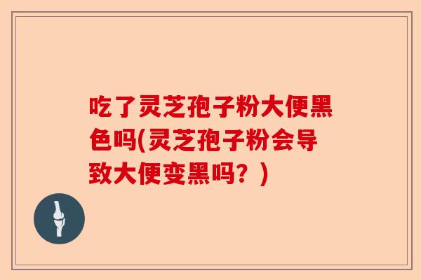 吃了灵芝孢子粉大便黑色吗(灵芝孢子粉会导致大便变黑吗?)-第1张图片-卓越灵芝孢子粉 吃了灵芝孢子粉大便黑色吗(灵芝孢子粉会导致大便变黑吗?)-第1张图片-卓越灵芝孢子粉