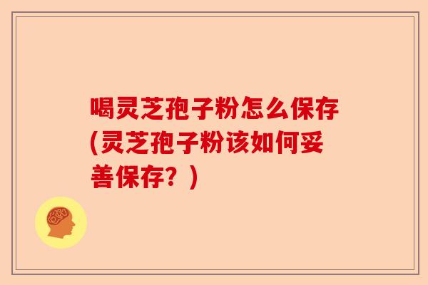 喝灵芝孢子粉怎么保存(灵芝孢子粉该如何妥善保存?)-第1张图片-卓越灵芝孢子粉 喝灵芝孢子粉怎么保存(灵芝孢子粉该如何妥善保存?)-第1张图片-卓越灵芝孢子粉