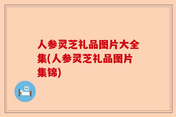 人参灵芝礼品图片大全集(人参灵芝礼品图片集锦)-第1张图片-卓越灵芝孢子粉 人参灵芝礼品图片大全集(人参灵芝礼品图片集锦)-第1张图片-卓越灵芝孢子粉