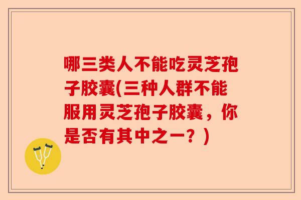 哪三类人不能吃灵芝孢子胶囊(三种人群不能服用灵芝孢子胶囊,你是否有其中之一?)-第1张图片-卓越灵芝孢子粉 哪三类人不能吃灵芝孢子胶囊(三种人群不能服用灵芝孢子胶囊,你是否有其中之一?)-第1张图片-卓越灵芝孢子粉