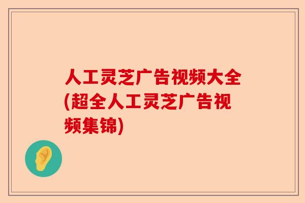 人工灵芝广告视频大全(超全人工灵芝广告视频集锦)-第1张图片-卓越灵芝孢子粉 人工灵芝广告视频大全(超全人工灵芝广告视频集锦)-第1张图片-卓越灵芝孢子粉
