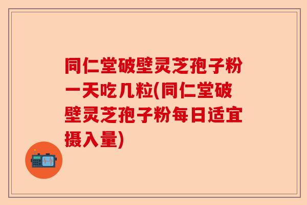 同仁堂破壁灵芝孢子粉一天吃几粒(同仁堂破壁灵芝孢子粉每日适宜摄入量)-第1张图片-卓越灵芝孢子粉 同仁堂破壁灵芝孢子粉一天吃几粒(同仁堂破壁灵芝孢子粉每日适宜摄入量)-第1张图片-卓越灵芝孢子粉